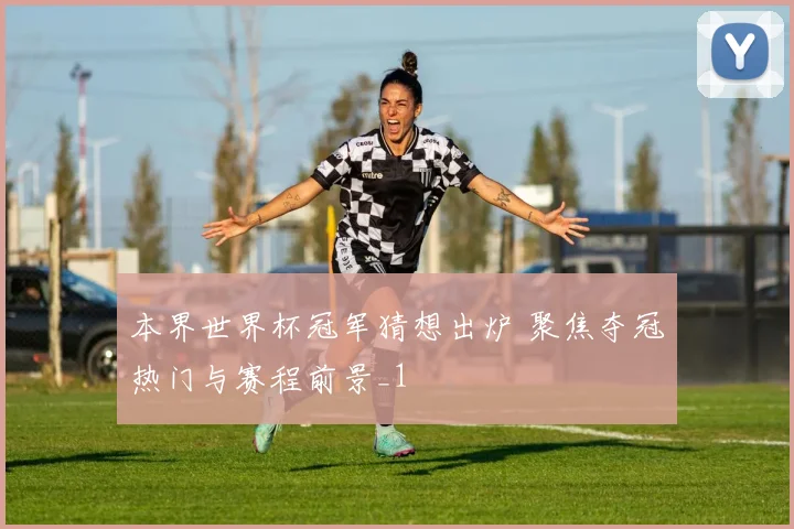 本界世界杯冠军猜想出炉 聚焦夺冠热门与赛程前景_1