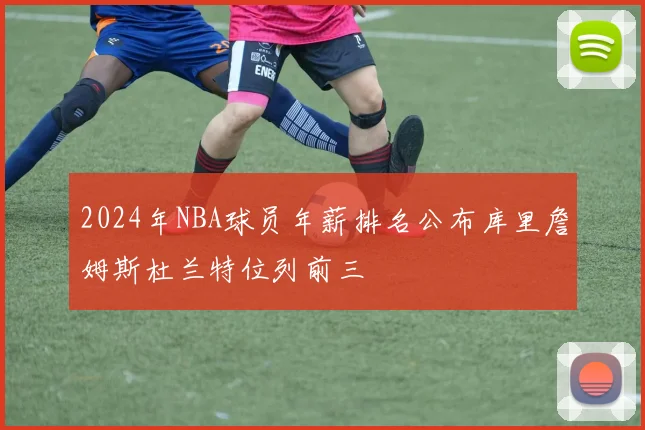 2024年NBA球员年薪排名公布库里詹姆斯杜兰特位列前三