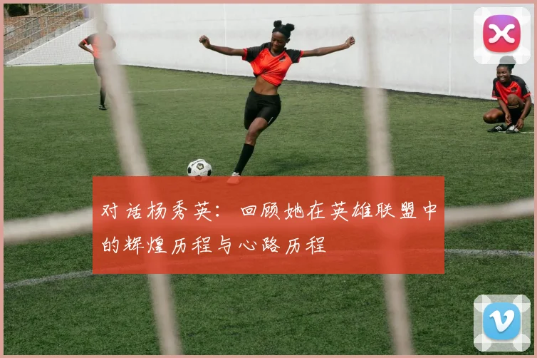 对话杨秀英：回顾她在英雄联盟中的辉煌历程与心路历程
