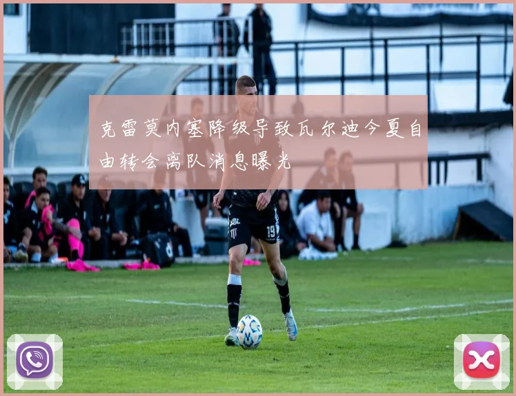 克雷莫内塞降级导致瓦尔迪今夏自由转会离队消息曝光