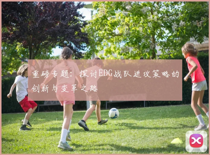 重磅专题：探讨EDG战队进攻策略的创新与变革之路