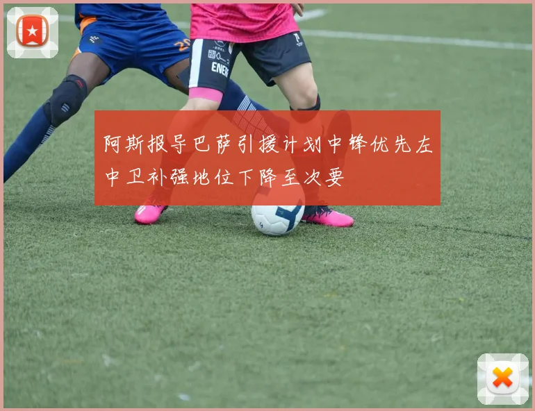 阿斯报导巴萨引援计划中锋优先左中卫补强地位下降至次要