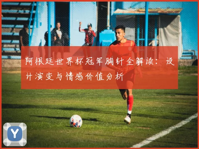 阿根廷世界杯冠军胸针全解读：设计演变与情感价值分析