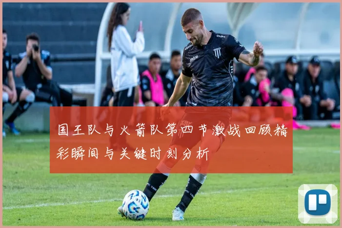国王队与火箭队第四节激战回顾精彩瞬间与关键时刻分析