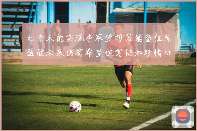 北京未能实现夺冠梦想若能留住陈盈骏未来仍有希望但需倍加珍惜机会