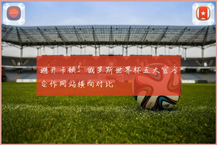 避开卡顿！俄罗斯世界杯五大官方合作网站横向对比