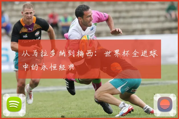 从马拉多纳到梅西：世界杯全进球中的永恒经典