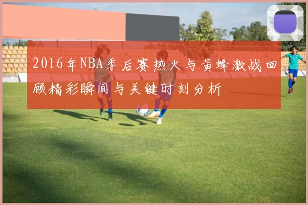 2016年NBA季后赛热火与黄蜂激战回顾精彩瞬间与关键时刻分析