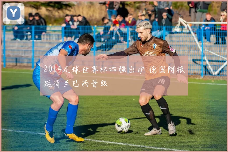 2014足球世界杯四强出炉 德国阿根廷荷兰巴西晋级