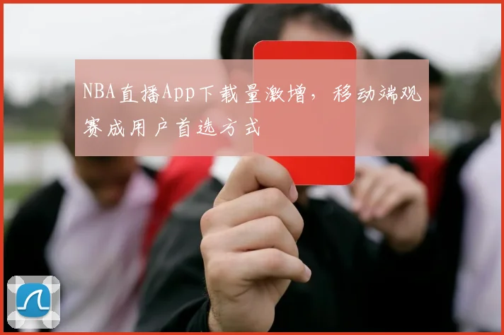NBA直播App下载量激增，移动端观赛成用户首选方式