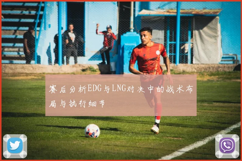 赛后分析EDG与LNG对决中的战术布局与执行细节