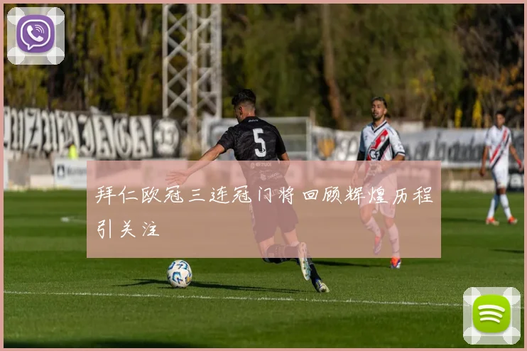 拜仁欧冠三连冠门将回顾辉煌历程引关注
