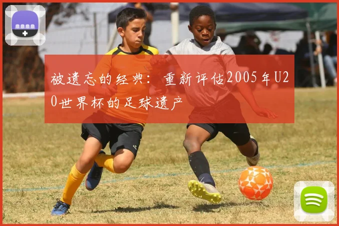 被遗忘的经典：重新评估2005年U20世界杯的足球遗产