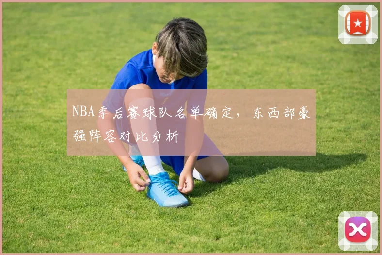 NBA季后赛球队名单确定，东西部豪强阵容对比分析