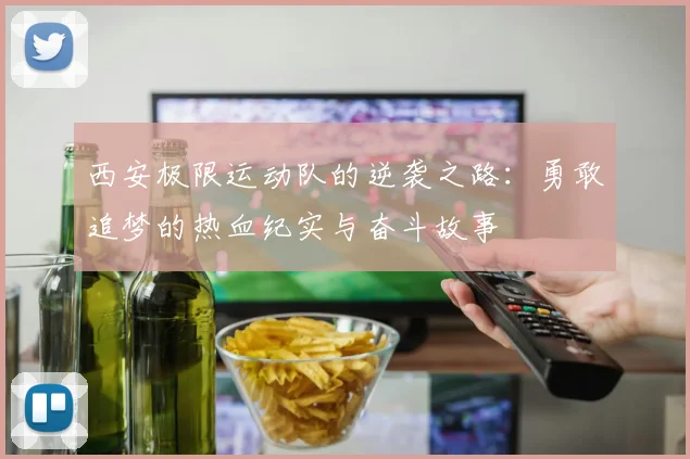 西安极限运动队的逆袭之路：勇敢追梦的热血纪实与奋斗故事