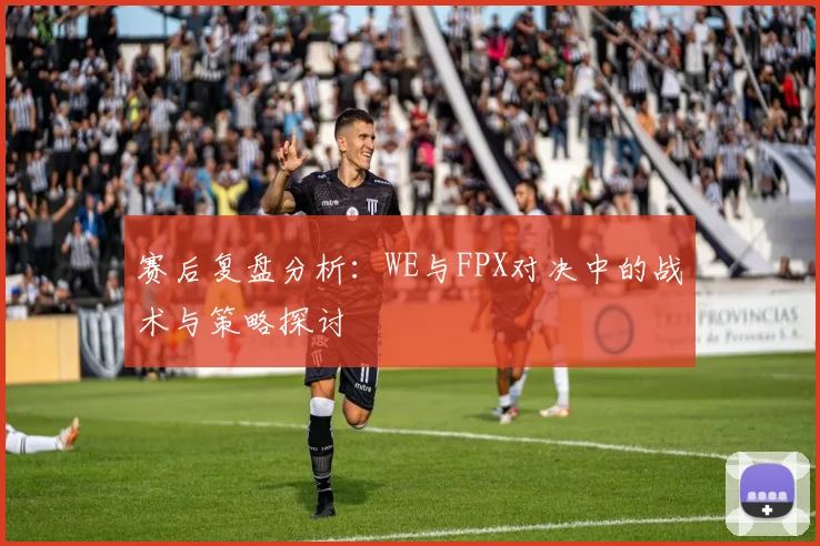 赛后复盘分析：WE与FPX对决中的战术与策略探讨
